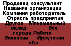 Продавец-консультант › Название организации ­ Компания-работодатель › Отрасль предприятия ­ Другое › Минимальный оклад ­ 20 000 - Все города Работа » Вакансии   . Иркутская обл.